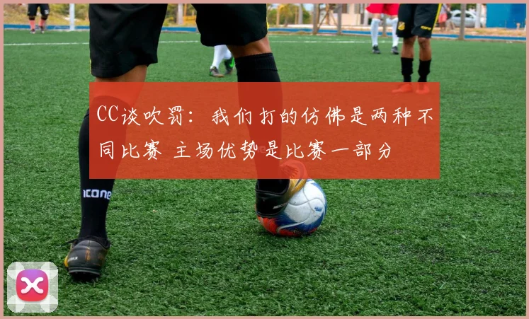 CC谈吹罚：我们打的仿佛是两种不同比赛 主场优势是比赛一部分