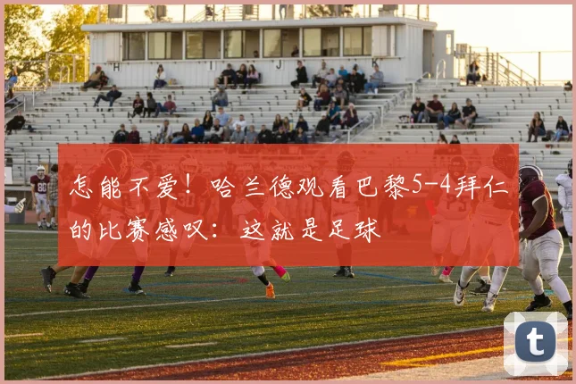 怎能不爱！哈兰德观看巴黎5-4拜仁的比赛感叹：这就是足球