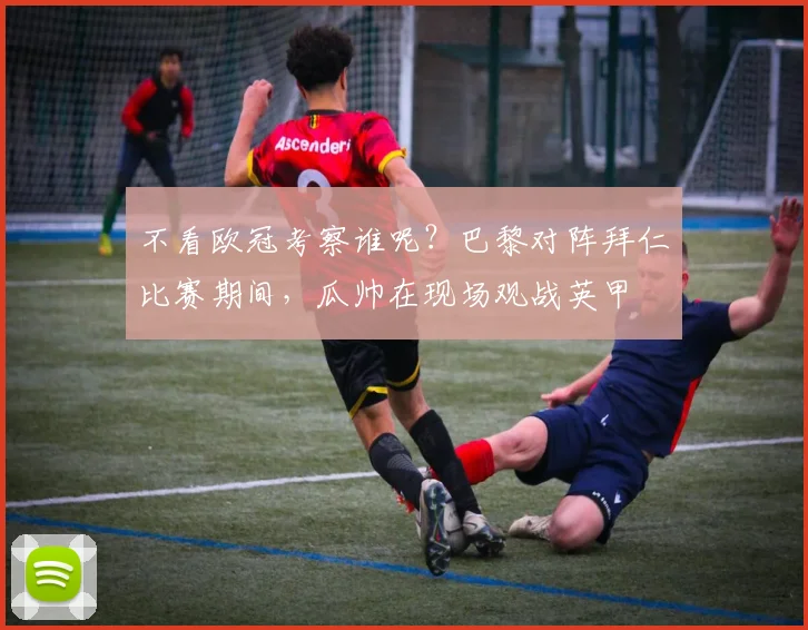 不看欧冠考察谁呢？巴黎对阵拜仁比赛期间，瓜帅在现场观战英甲