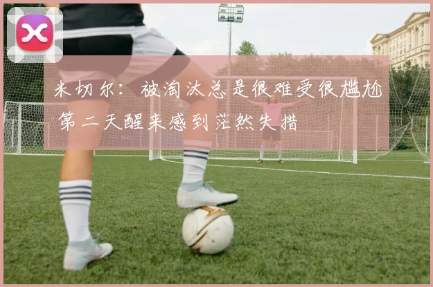 米切尔：被淘汰总是很难受很尴尬 第二天醒来感到茫然失措