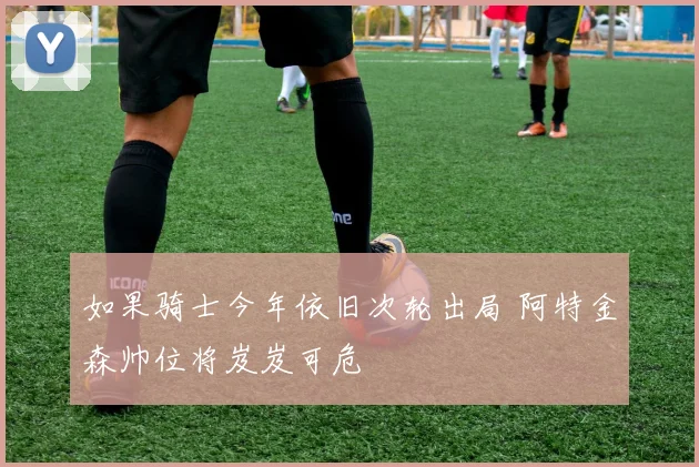 如果骑士今年依旧次轮出局 阿特金森帅位将岌岌可危