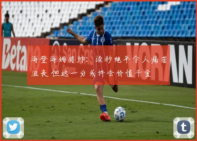 海登海姆将帅：读秒绝平令人痛苦沮丧 但这一分或许会价值千金